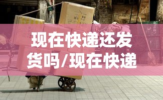 现在快递还发货吗/现在快递还发货吗2020疫情 现在快递还发货吗/现在快递还发货吗2020疫情