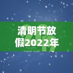 清明节放假2022年放几天/清明节放假日期2021