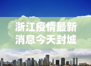 浙江疫情最新消息今天封城了/浙江疫情分布最新消息今天