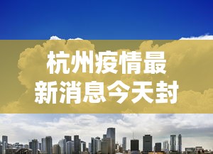 杭州疫情最新消息今天封城了/杭州疫情最新消息今天封城了吗