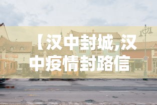 【汉中封城,汉中疫情封路信息】 【汉中封城,汉中疫情封路信息】