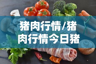 猪肉行情/猪肉行情今日猪价 猪肉行情/猪肉行情今日猪价