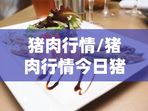 猪肉行情/猪肉行情今日猪价 猪肉行情/猪肉行情今日猪价