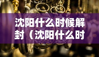 沈阳什么时候解封(沈阳什么时候解封不用隔离) 沈阳什么时候解封(沈阳什么时候解封不用隔离)