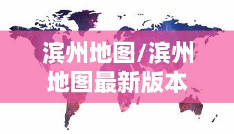 滨州地图/滨州地图最新版本 滨州地图/滨州地图最新版本