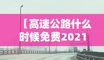 【高速公路什么时候免费2021年/高速啥时候免费2021年】