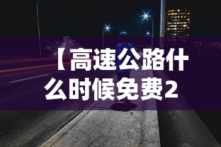 【高速公路什么时候免费2021年/高速啥时候免费2021年】 【高速公路什么时候免费2021年/高速啥时候免费2021年】