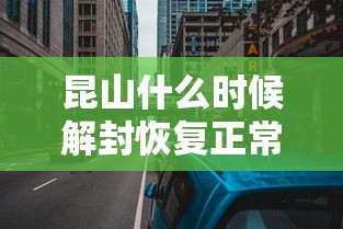 昆山什么时候解封恢复正常/昆山解封了吗