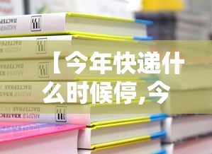 【今年快递什么时候停,今年快递啥时间停】 【今年快递什么时候停,今年快递啥时间停】