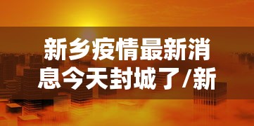 新乡疫情最新消息今天封城了/新乡疫情最新数据