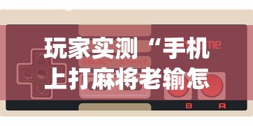 玩家实测“手机上打麻将老输怎么办”(确实真的有挂)