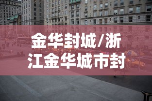 金华封城/浙江金华城市封城了 金华封城/浙江金华城市封城了