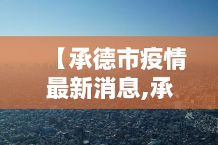 【承德市疫情最新消息,承德市 疫情】 【承德市疫情最新消息,承德市 疫情】