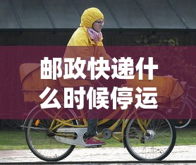 邮政快递什么时候停运2024(邮政快递啥时间停运) 邮政快递什么时候停运2024(邮政快递啥时间停运)