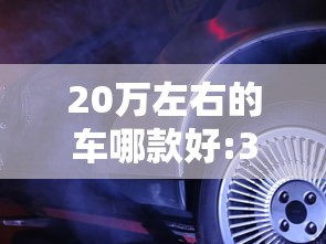 20万左右的车哪款好:30万左右买什么车好 20万左右的车哪款好:30万左右买什么车好