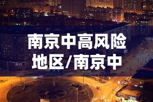 南京中高风险地区/南京中高风险区域 南京中高风险地区/南京中高风险区域