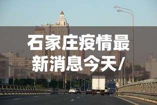 石家庄疫情最新消息今天/石家庄疫情最新消息发布情况