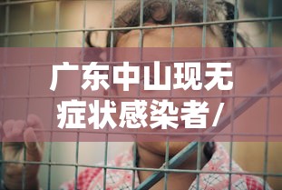 广东中山现无症状感染者/广东中山现无症状感染者是哪里的