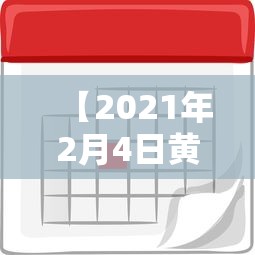 【2021年2月4日黄历吉日查询/2021年2月4日黄道日历】 【2021年2月4日黄历吉日查询/2021年2月4日黄道日历】