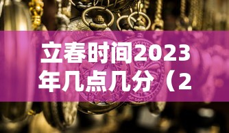 立春时间2023年几点几分(2023年立春是几点) 立春时间2023年几点几分(2023年立春是几点)