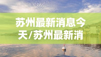 苏州最新消息今天/苏州最新消息今天疫情