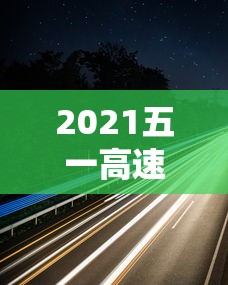 2021五一高速路免费几天（2021年五一高速路免费吗）