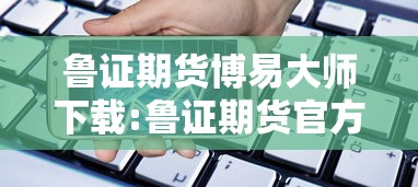 鲁证期货博易大师下载:鲁证期货官方下载 鲁证期货博易大师下载:鲁证期货官方下载