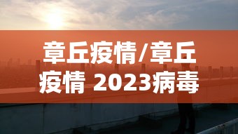 章丘疫情/章丘疫情 2023病毒伤亡 章丘疫情/章丘疫情 2023病毒伤亡