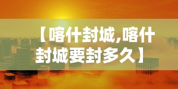 【喀什封城,喀什封城要封多久】 【喀什封城,喀什封城要封多久】