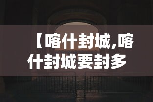 【喀什封城,喀什封城要封多久】 【喀什封城,喀什封城要封多久】