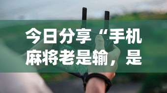 今日分享“手机麻将老是输	，是号废了吗”(原来真的有挂)