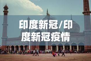 印度新冠/印度新冠疫情 印度新冠/印度新冠疫情