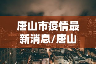唐山市疫情最新消息/唐山市新型冠状病毒最新消息 唐山市疫情最新消息/唐山市新型冠状病毒最新消息