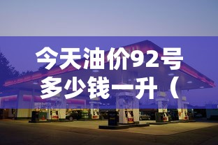 今天油价92号多少钱一升(广东今天油价92号多少钱一升) 今天油价92号多少钱一升(广东今天油价92号多少钱一升)