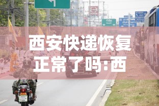 西安快递恢复正常了吗:西安快递最新通知