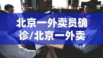 北京一外卖员确诊/北京一外卖员确诊哪个区的