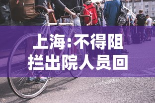 上海:不得阻拦出院人员回家:上海疫情不让回家