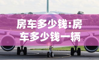 房车多少钱:房车多少钱一辆国产带厨房卫生间