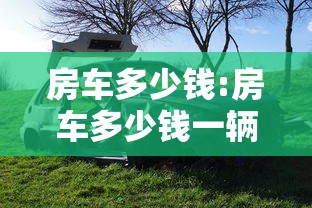 房车多少钱:房车多少钱一辆国产带厨房卫生间