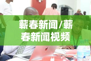 蕲春新闻/蕲春新闻视频 蕲春新闻/蕲春新闻视频