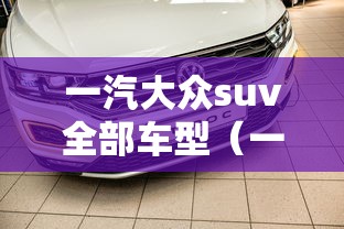 一汽大众suv全部车型(一汽大众suv全部车型及销量) 一汽大众suv全部车型(一汽大众suv全部车型及销量)