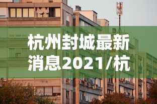 杭州封城最新消息2021/杭州封城了吗2020 杭州封城最新消息2021/杭州封城了吗2020