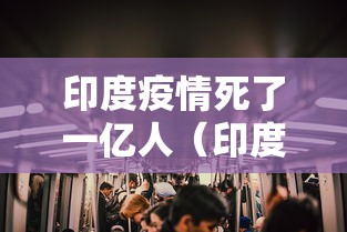 印度疫情死了一亿人（印度疫情死了一亿人是真的吗）