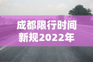 成都限行时间新规2022年4月:成都限行时间新规时间