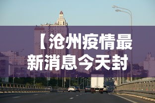 【沧州疫情最新消息今天封城/沧州疫情最新消息实时更新】