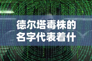 德尔塔毒株的名字代表着什么:德尔塔毒株出自哪里