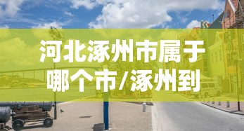 河北涿州市属于哪个市/涿州到北京多少公里