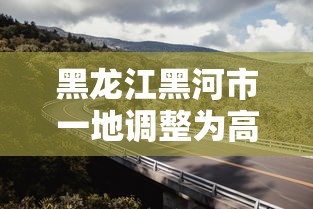 黑龙江黑河市一地调整为高风险/黑河高风险地区 黑龙江黑河市一地调整为高风险/黑河高风险地区