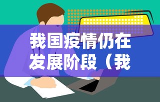 我国疫情仍在发展阶段（我国疫情目前处于什么阶段）