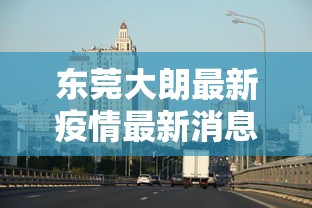 东莞大朗最新疫情最新消息（东莞大朗镇最新新闻）